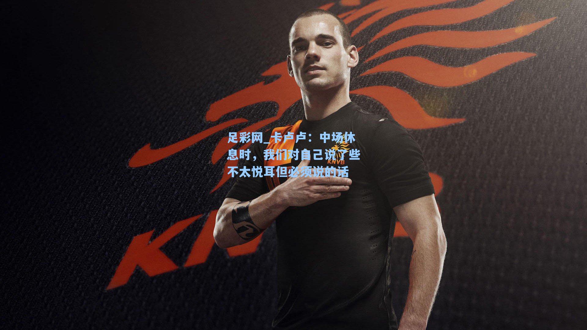 卡卢卢：中场休息时，我们对自己说了些不太悦耳但必须说的话