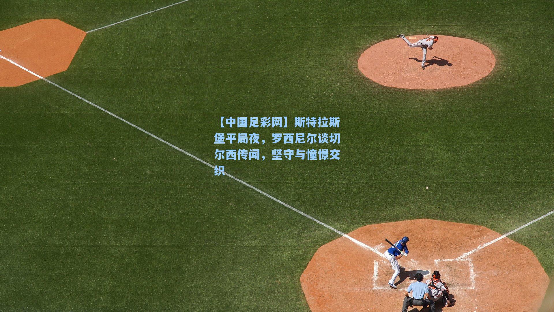 【中国足彩网】斯特拉斯堡平局夜，罗西尼尔谈切尔西传闻，坚守与憧憬交织