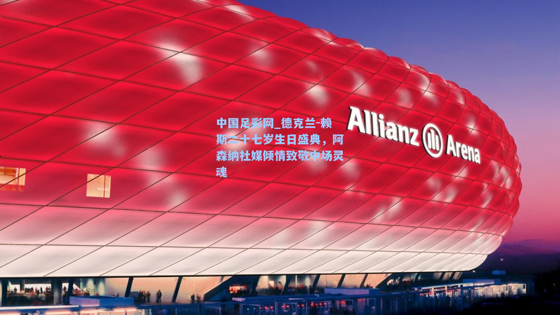 德克兰-赖斯二十七岁生日盛典,阿森纳社媒倾情致敬中场灵魂