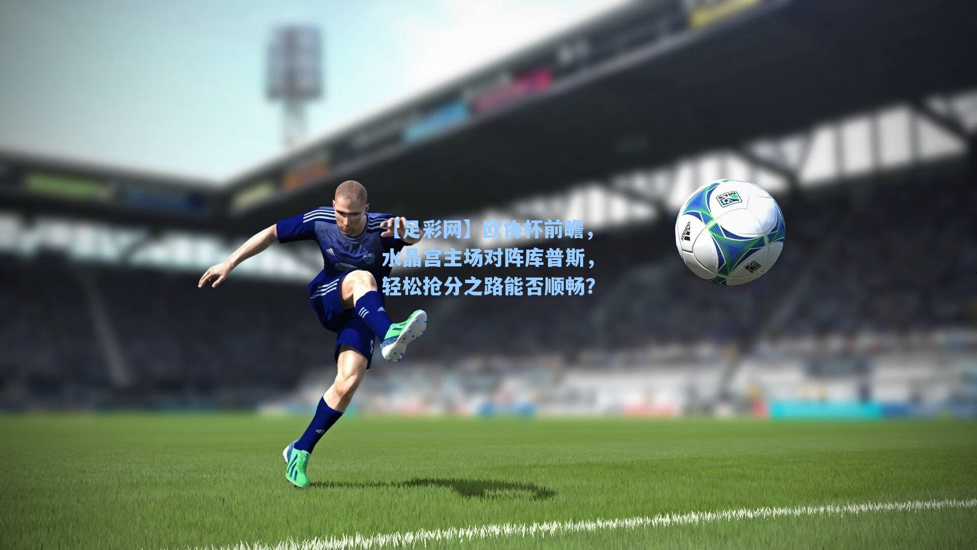 【足彩网】欧协杯前瞻，水晶宫主场对阵库普斯，轻松抢分之路能否顺畅？