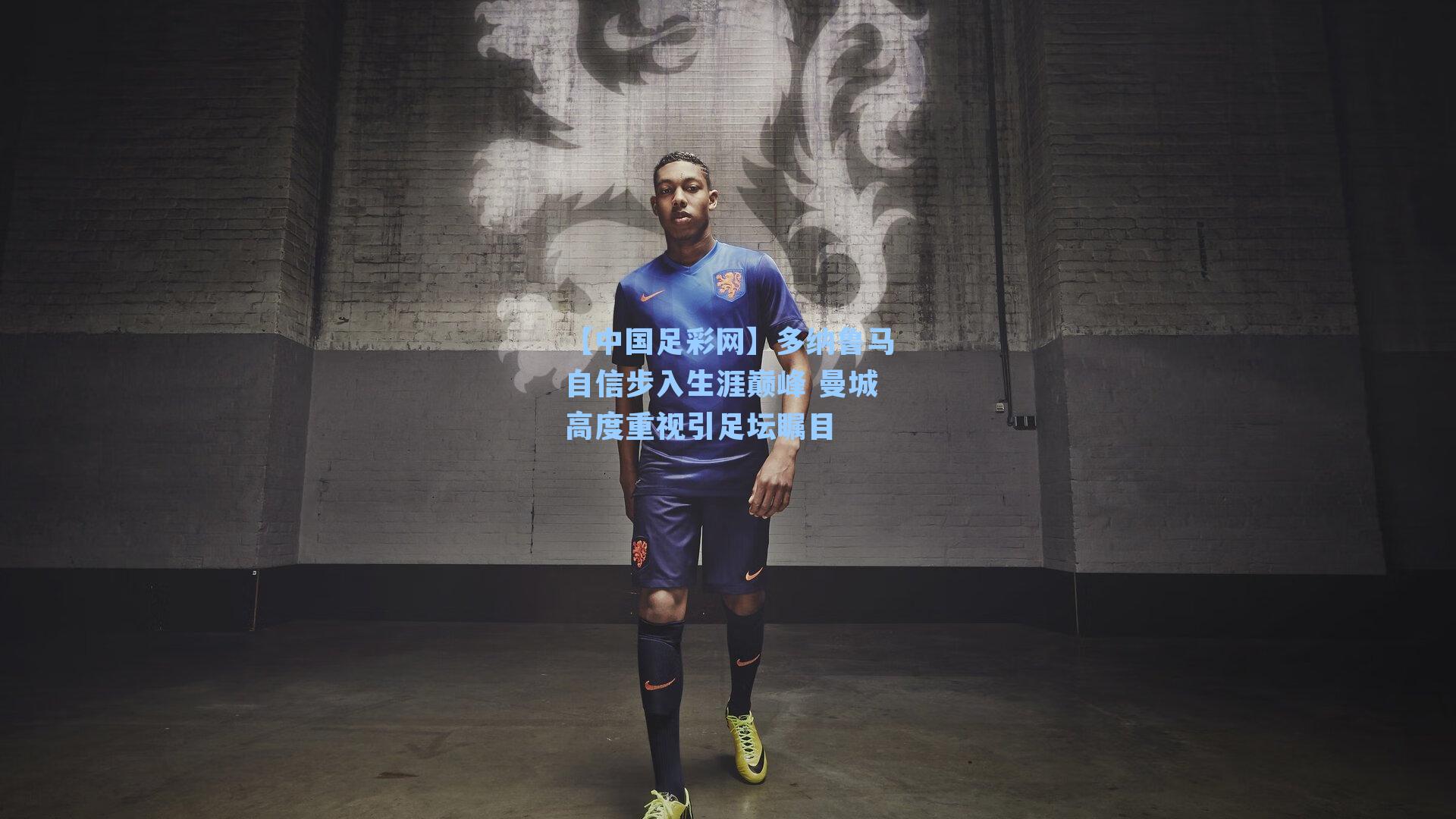 【中国足彩网】多纳鲁马自信步入生涯巅峰 曼城高度重视引足坛瞩目