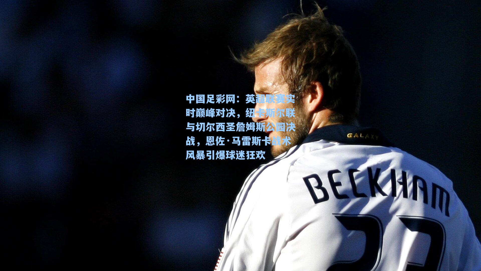 英超联赛实时巅峰对决，纽卡斯尔联与切尔西圣詹姆斯公园决战，恩佐·马雷斯卡战术风暴引爆球迷狂欢