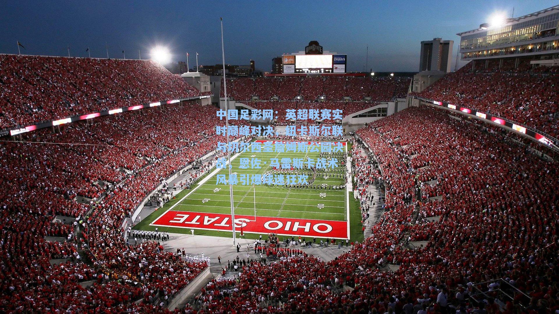 英超联赛实时巅峰对决，纽卡斯尔联与切尔西圣詹姆斯公园决战，恩佐·马雷斯卡战术风暴引爆球迷狂欢