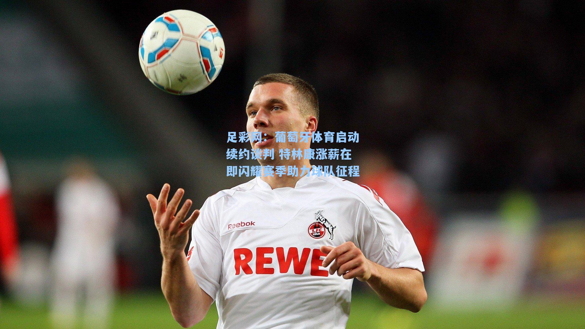 足彩网：葡萄牙体育启动续约谈判 特林康涨薪在即闪耀赛季助力球队征程