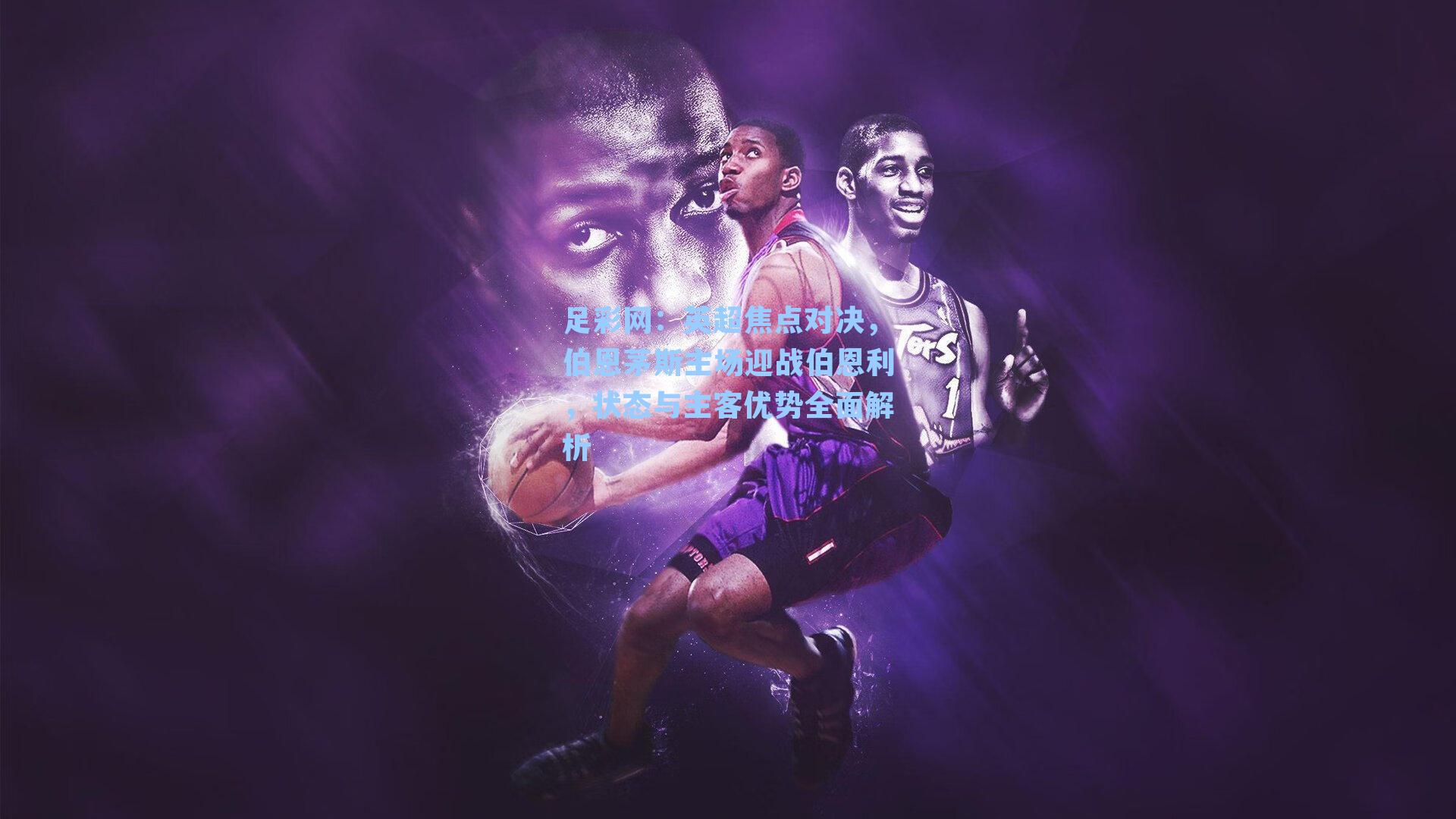 足彩网：英超焦点对决，伯恩茅斯主场迎战伯恩利，状态与主客优势全面解析