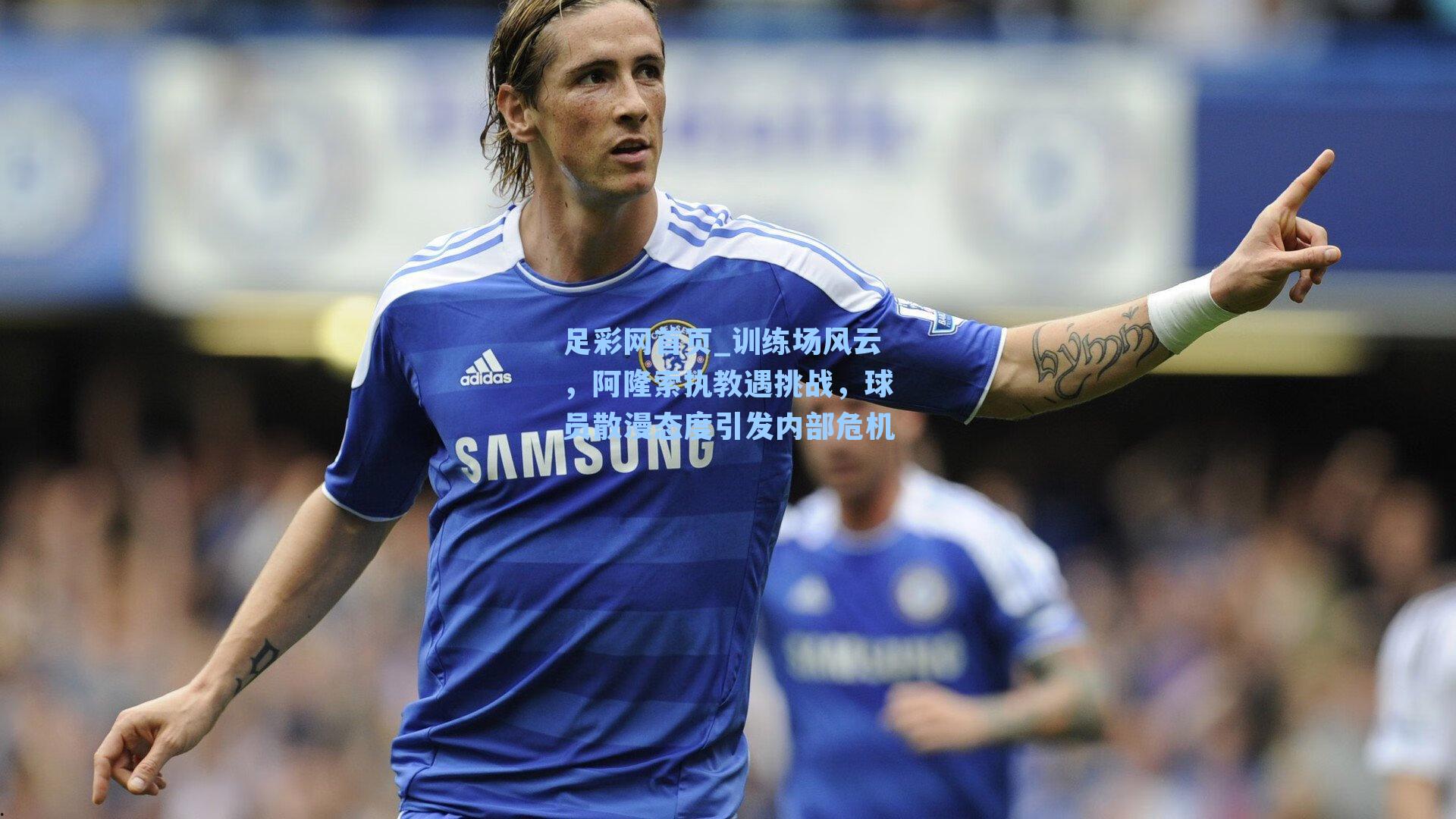 足彩网首页_训练场风云，阿隆索执教遇挑战，球员散漫态度引发内部危机