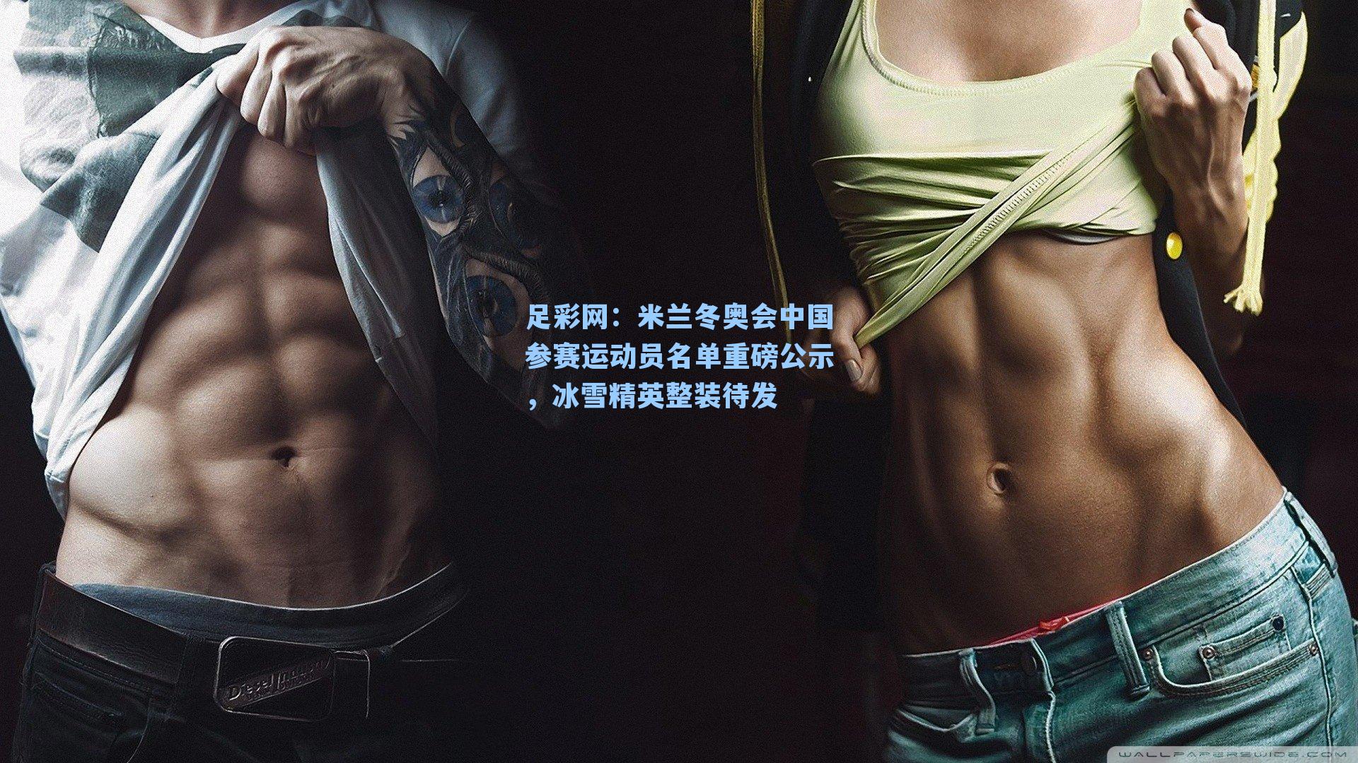 足彩网：米兰冬奥会中国参赛运动员名单重磅公示，冰雪精英整装待发