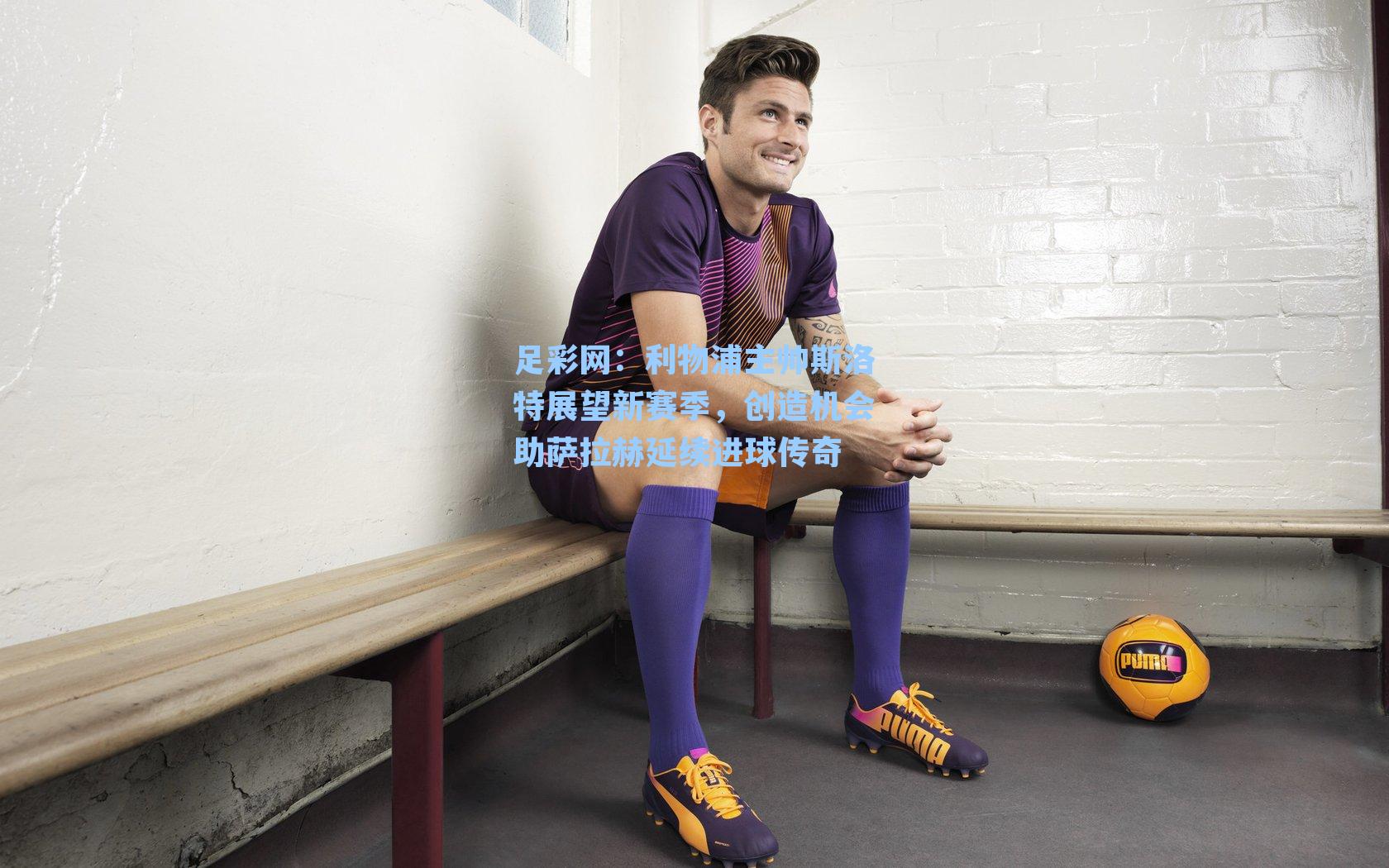 利物浦主帅斯洛特展望新赛季，创造机会助萨拉赫延续进球传奇