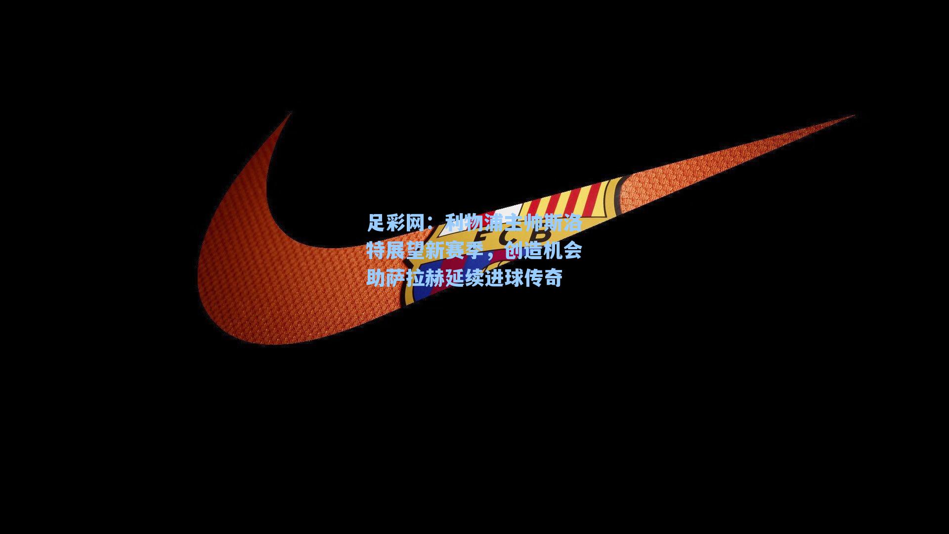 利物浦主帅斯洛特展望新赛季，创造机会助萨拉赫延续进球传奇