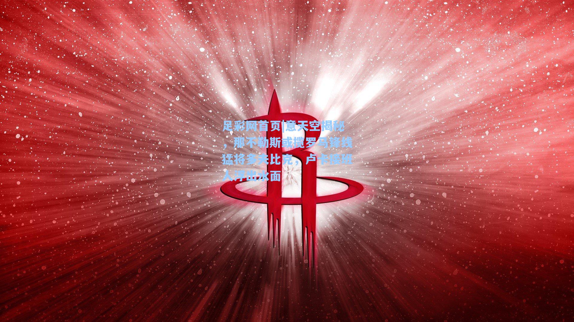 足彩网首页|意天空揭秘，那不勒斯或揽罗马锋线猛将多夫比克，卢卡接班人浮出水面